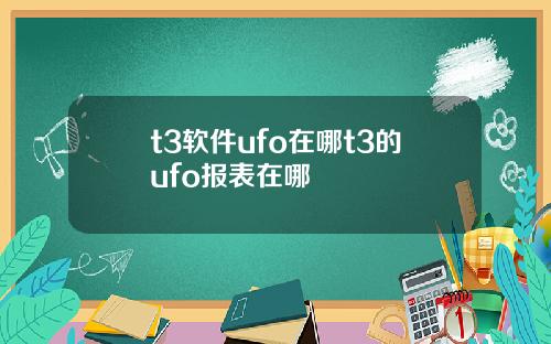 t3软件ufo在哪t3的ufo报表在哪