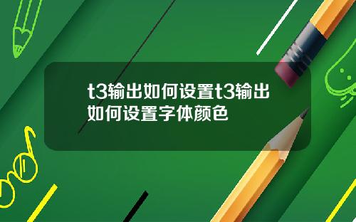 t3输出如何设置t3输出如何设置字体颜色