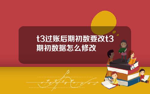 t3过账后期初数要改t3期初数据怎么修改