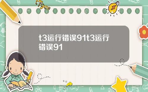 t3运行错误91t3运行错误91