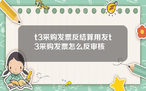 t3采购发票反结算用友t3采购发票怎么反审核