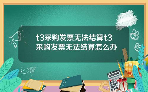 t3采购发票无法结算t3采购发票无法结算怎么办