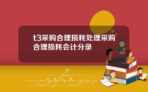t3采购合理损耗处理采购合理损耗会计分录