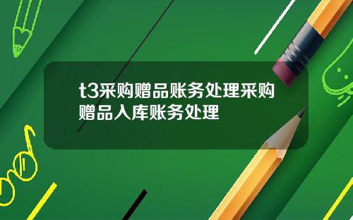 t3采购赠品账务处理采购赠品入库账务处理