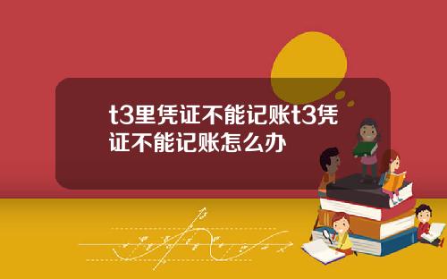 t3里凭证不能记账t3凭证不能记账怎么办