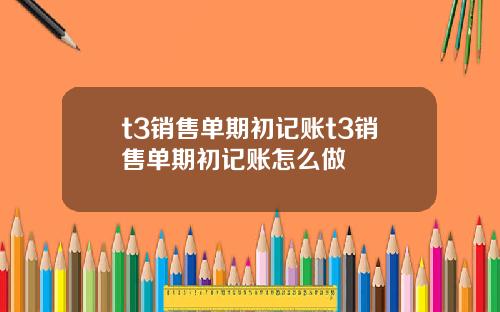 t3销售单期初记账t3销售单期初记账怎么做
