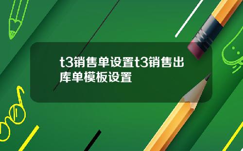 t3销售单设置t3销售出库单模板设置