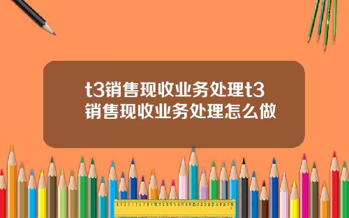 t3销售现收业务处理t3销售现收业务处理怎么做