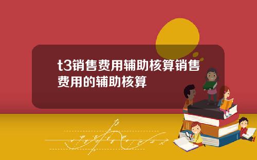 t3销售费用辅助核算销售费用的辅助核算