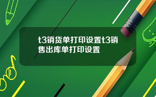 t3销货单打印设置t3销售出库单打印设置