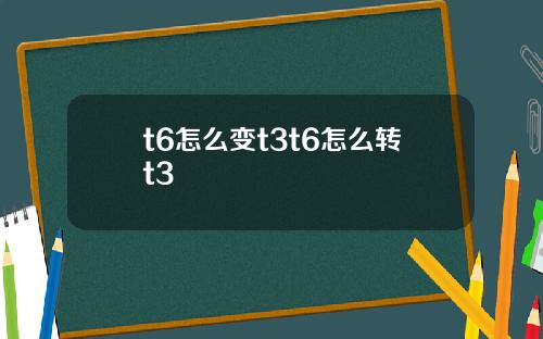 t6怎么变t3t6怎么转t3