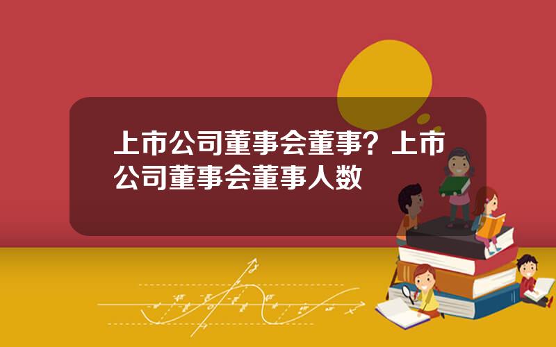 上市公司董事会董事？上市公司董事会董事人数