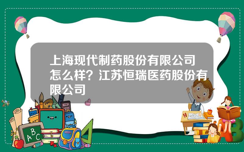 上海现代制药股份有限公司怎么样？江苏恒瑞医药股份有限公司