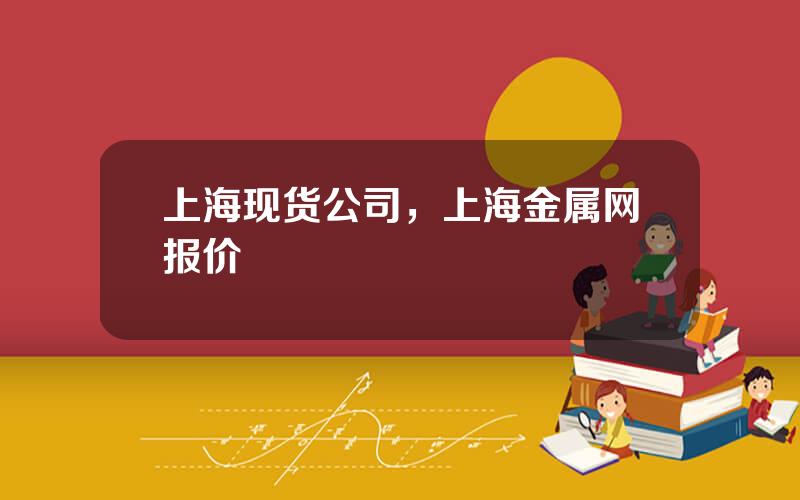 上海现货公司，上海金属网报价