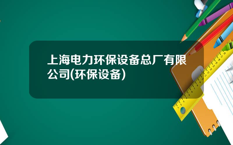 上海电力环保设备总厂有限公司(环保设备)