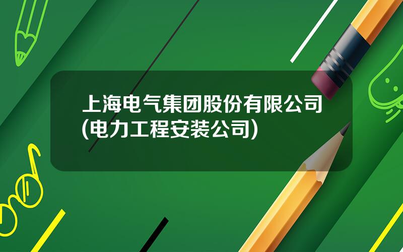 上海电气集团股份有限公司(电力工程安装公司)