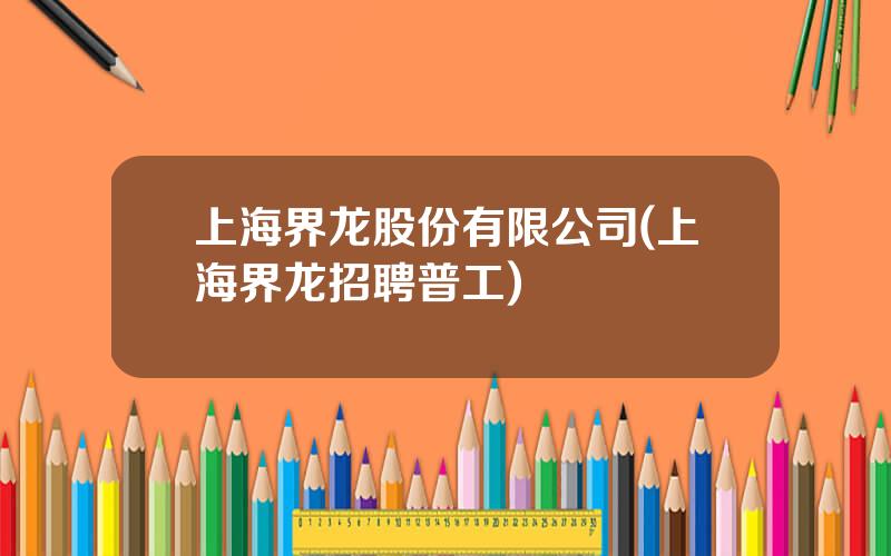 上海界龙股份有限公司(上海界龙招聘普工)