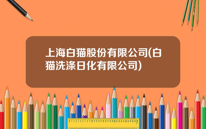 上海白猫股份有限公司(白猫洗涤日化有限公司)