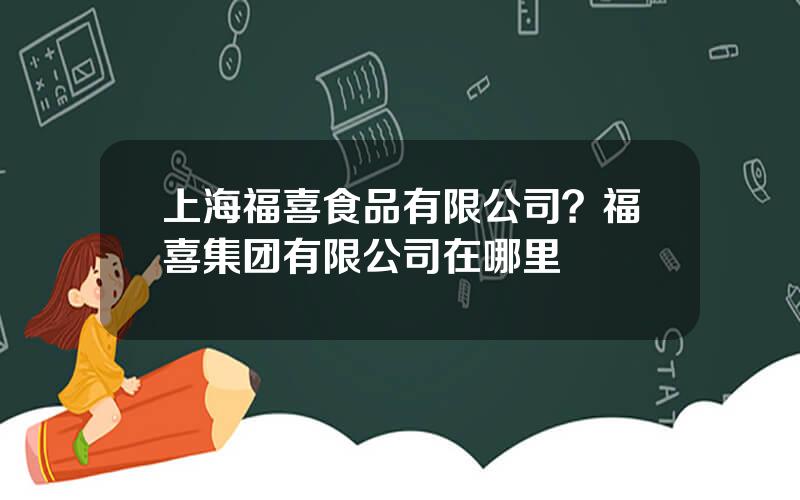 上海福喜食品有限公司？福喜集团有限公司在哪里
