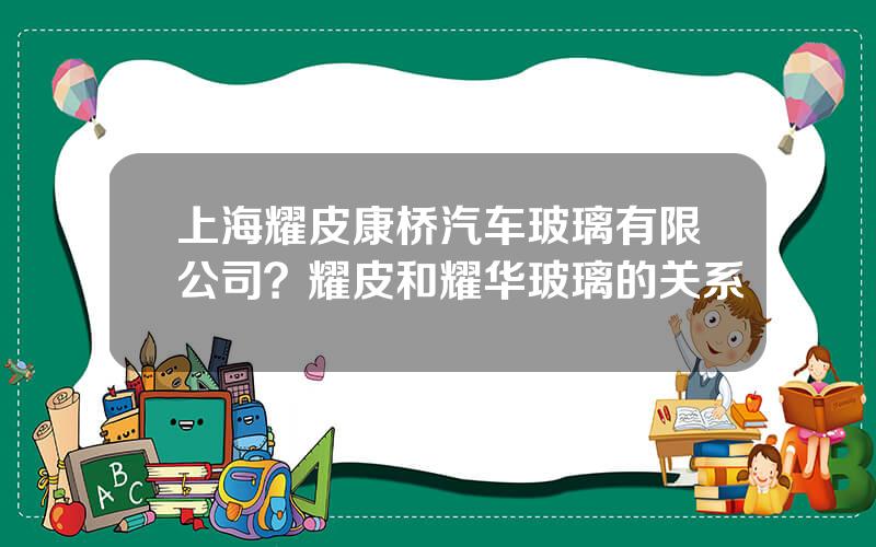 上海耀皮康桥汽车玻璃有限公司？耀皮和耀华玻璃的关系
