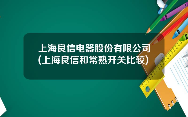 上海良信电器股份有限公司(上海良信和常熟开关比较)