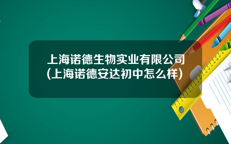 上海诺德生物实业有限公司(上海诺德安达初中怎么样)
