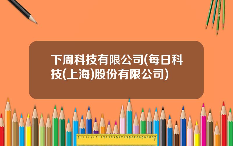 下周科技有限公司(每日科技(上海)股份有限公司)