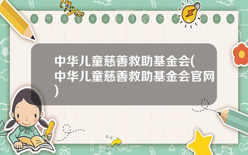 中华儿童慈善救助基金会(中华儿童慈善救助基金会官网)