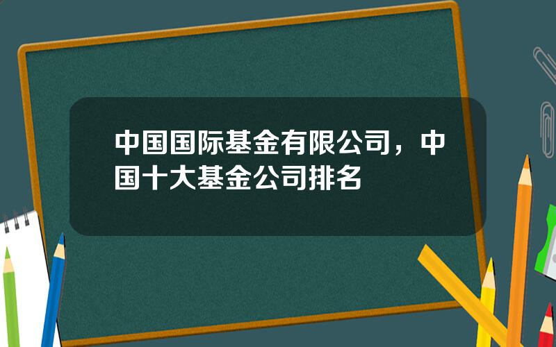 中国国际基金有限公司，中国十大基金公司排名