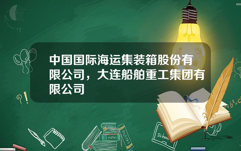 中国国际海运集装箱股份有限公司，大连船舶重工集团有限公司