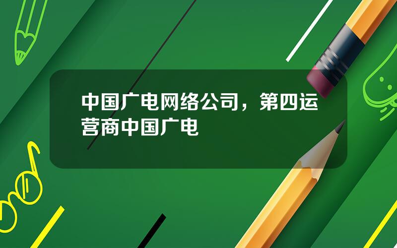 中国广电网络公司，第四运营商中国广电