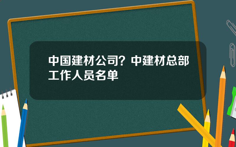 中国建材公司？中建材总部工作人员名单