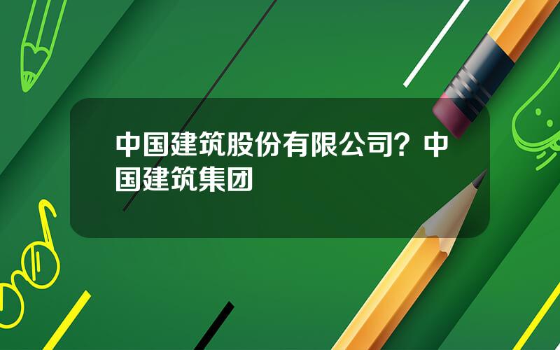中国建筑股份有限公司？中国建筑集团