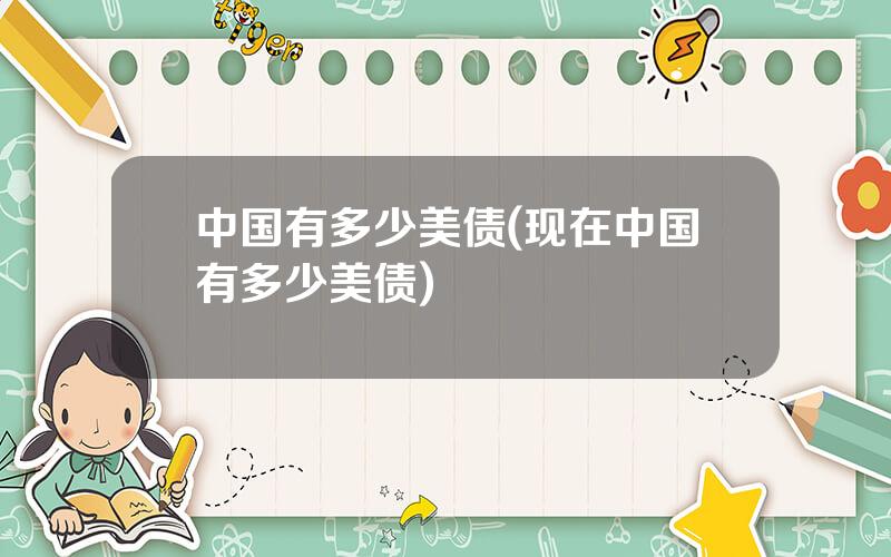 中国有多少美债(现在中国有多少美债)
