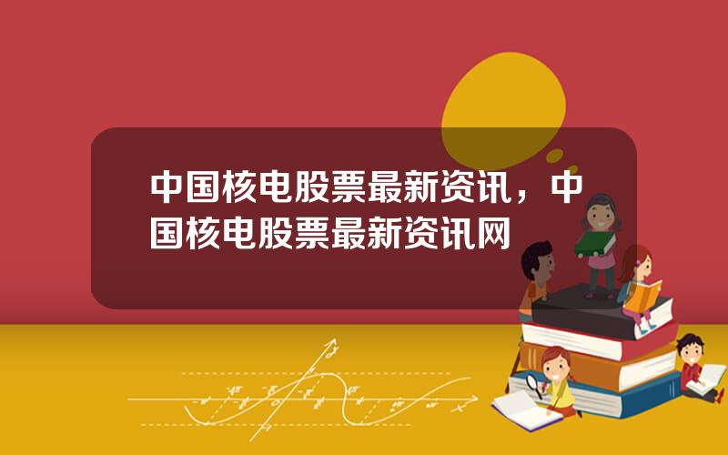 中国核电股票最新资讯，中国核电股票最新资讯网