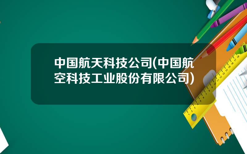 中国航天科技公司(中国航空科技工业股份有限公司)