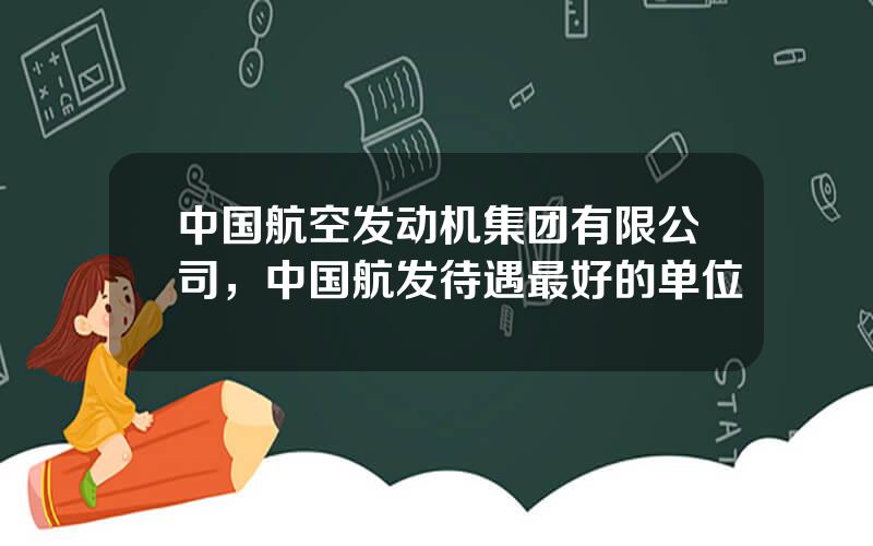 中国航空发动机集团有限公司，中国航发待遇最好的单位