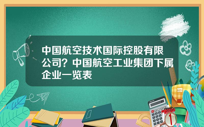 中国航空技术国际控股有限公司？中国航空工业集团下属企业一览表