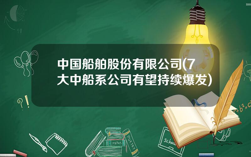 中国船舶股份有限公司(7大中船系公司有望持续爆发)