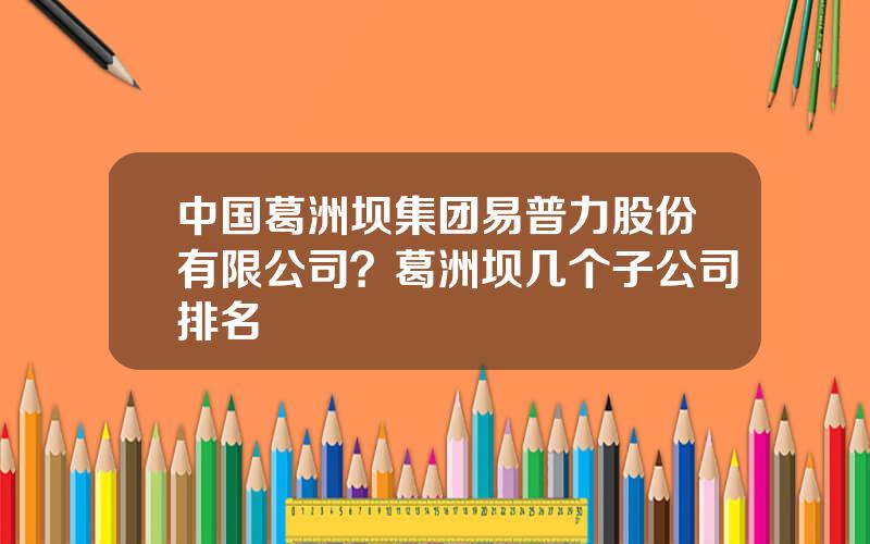 中国葛洲坝集团易普力股份有限公司？葛洲坝几个子公司排名