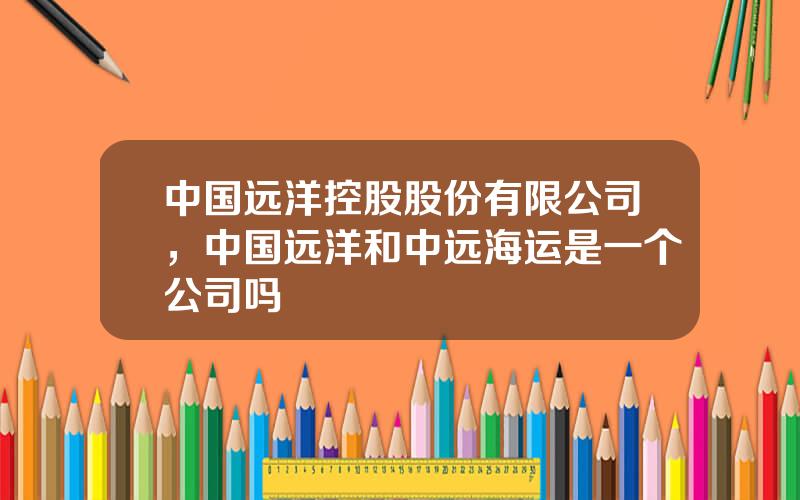 中国远洋控股股份有限公司，中国远洋和中远海运是一个公司吗