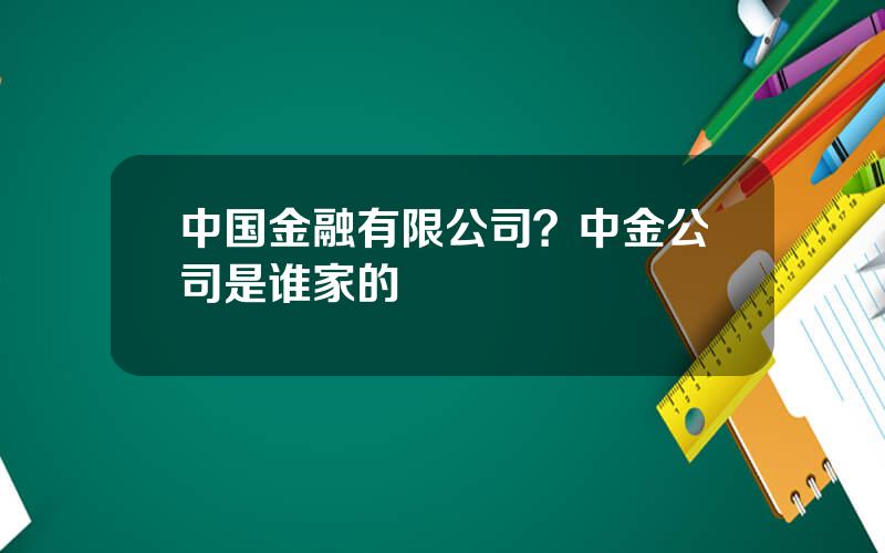 中国金融有限公司？中金公司是谁家的
