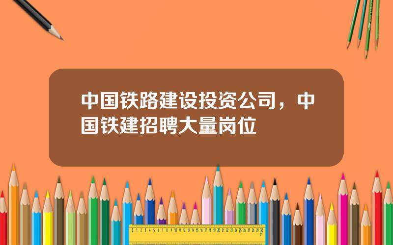 中国铁路建设投资公司，中国铁建招聘大量岗位