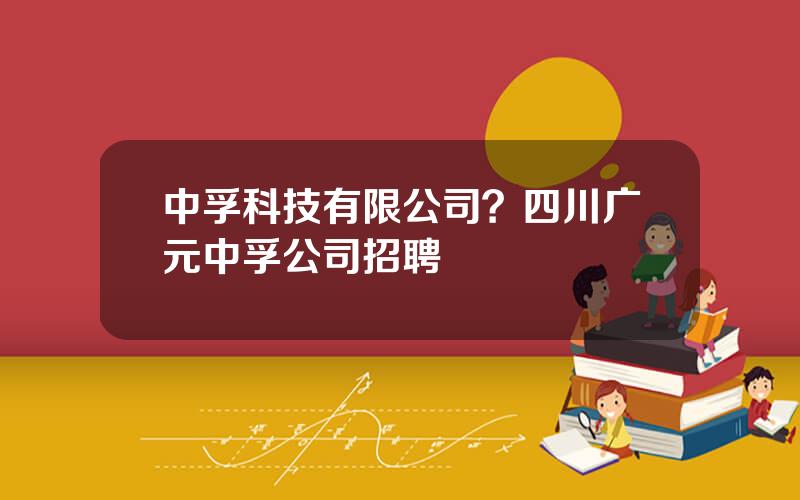 中孚科技有限公司？四川广元中孚公司招聘