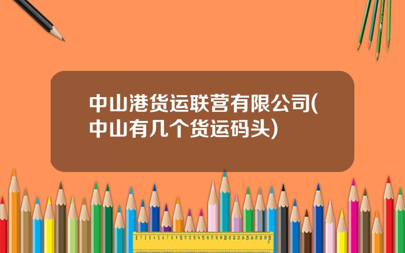 中山港货运联营有限公司(中山有几个货运码头)