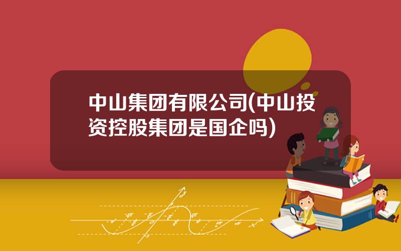 中山集团有限公司(中山投资控股集团是国企吗)
