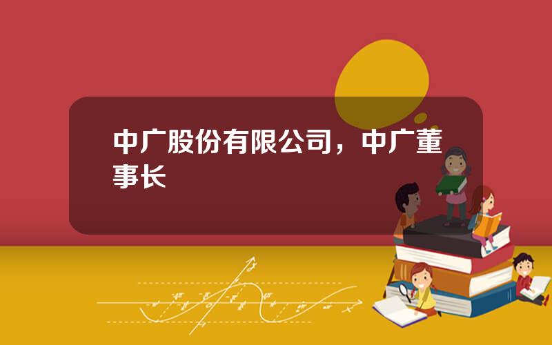 中广股份有限公司，中广董事长