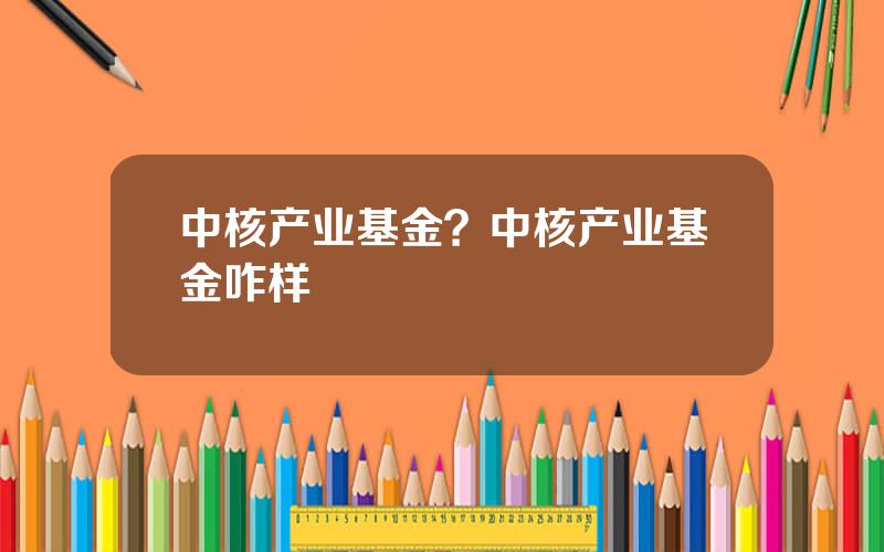 中核产业基金？中核产业基金咋样