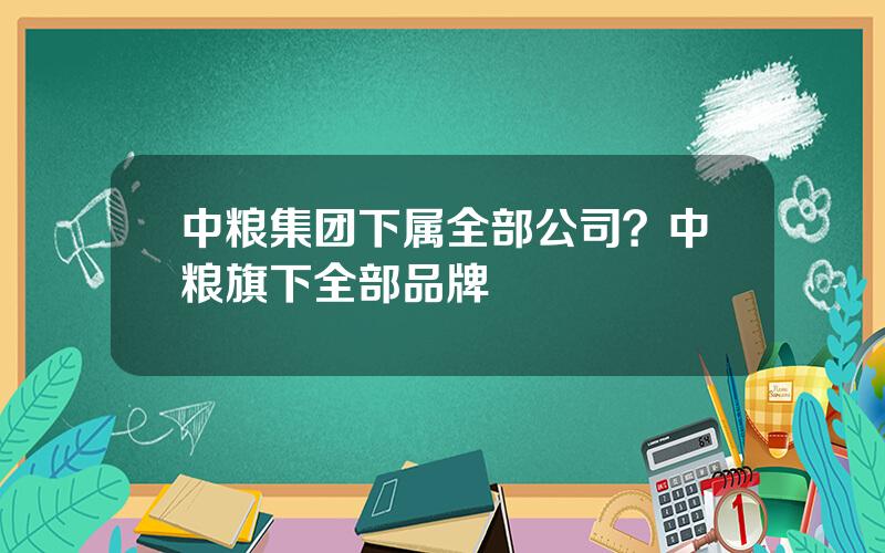 中粮集团下属全部公司？中粮旗下全部品牌
