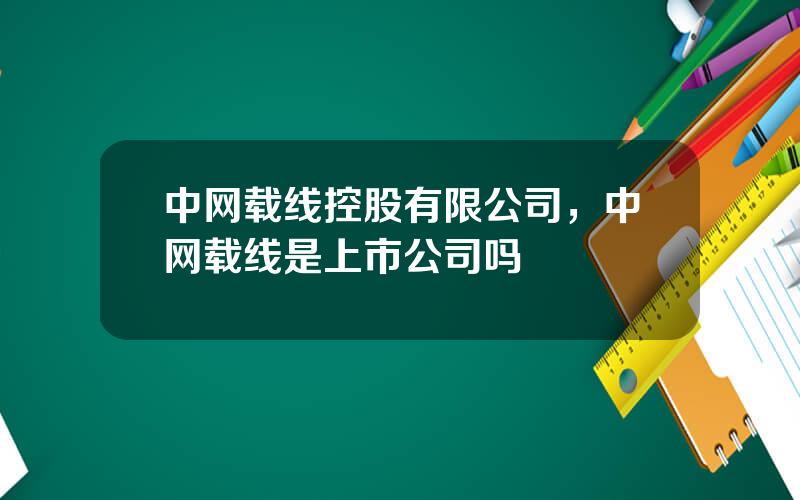 中网载线控股有限公司，中网载线是上市公司吗